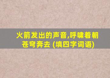 火箭发出的声音,呼啸着朝苍穹奔去 (填四字词语)